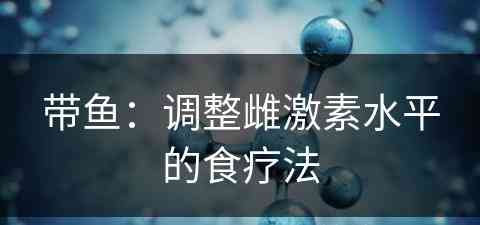 带鱼：调整雌激素水平的食疗法